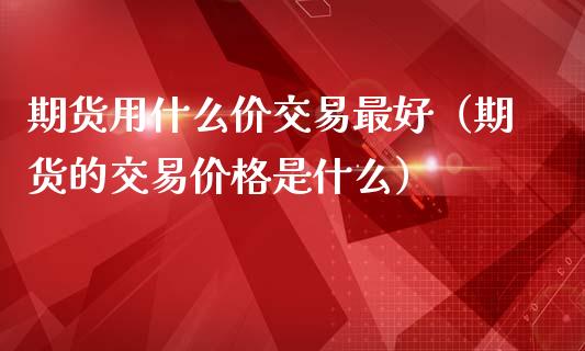 期货用什么价交易最好（期货的交易价格是什么）_https://www.xmqjcw.com_期货直播室_第1张