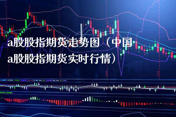 a股股指期货走势图（中国a股股指期货实时行情）_https://www.xmqjcw.com_期货投资_第1张