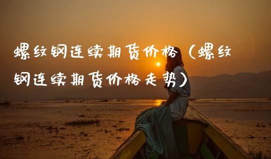 螺纹钢连续期货价格（螺纹钢连续期货价格走势）_https://www.xmqjcw.com_期货直播室_第1张