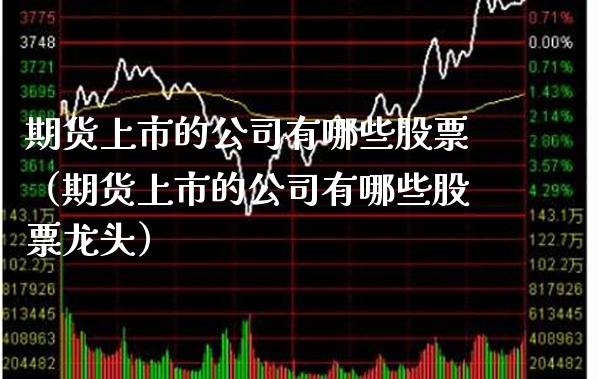 期货上市的公司有哪些股票（期货上市的公司有哪些股票龙头）_https://www.xmqjcw.com_期货投资_第1张