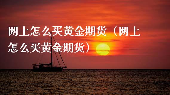 网上怎么买黄金期货（网上怎么买黄金期货）_https://www.xmqjcw.com_期货投资_第1张