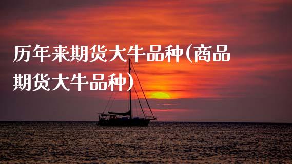 历年来期货大牛品种(商品期货大牛品种)_https://www.xmqjcw.com_期货百科_第1张