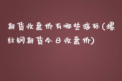 期货收盘价有哪些指标(螺纹钢期货今日收盘价)_https://www.xmqjcw.com_期货百科_第1张