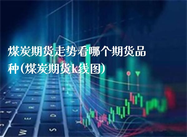 煤炭期货走势看哪个期货品种(煤炭期货k线图)_https://www.xmqjcw.com_期货行情_第1张