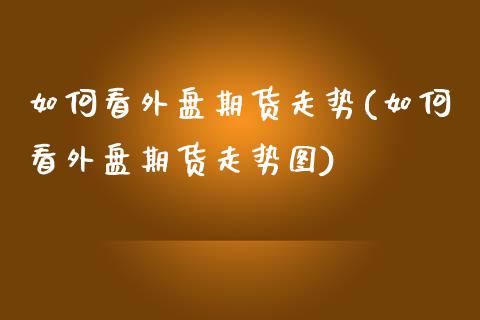 如何看外盘期货走势(如何看外盘期货走势图)_https://www.xmqjcw.com_期货直播室_第1张