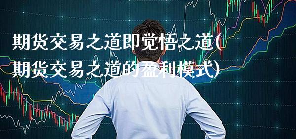 期货交易之道即觉悟之道(期货交易之道的盈利模式)_https://www.xmqjcw.com_期货百科_第1张