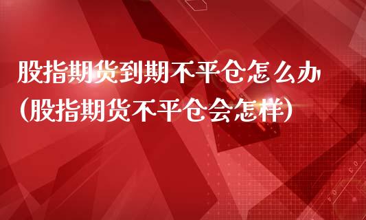 股指期货到期不平仓怎么办(股指期货不平仓会怎样)_https://www.xmqjcw.com_期货百科_第1张