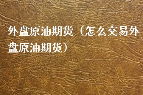 外盘原油期货（怎么交易外盘原油期货）_https://www.xmqjcw.com_期货直播室_第1张