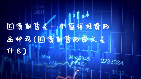 国债期货是一个值得投资的品种吗(国债期货的定义是什么)_https://www.xmqjcw.com_期货投资_第1张