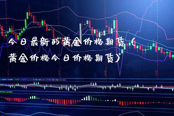 今日最新的黄金价格期货（黄金价格今日价格期货）_https://www.xmqjcw.com_期货投资_第1张