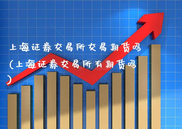 上海证券交易所交易期货吗(上海证券交易所有期货吗)_https://www.xmqjcw.com_期货百科_第1张