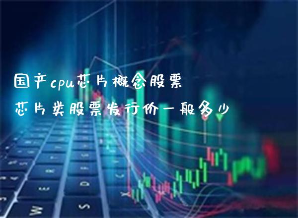 国产cpu芯片概念股票 芯片类股票发行价一般多少_https://www.xmqjcw.com_股票投资_第1张