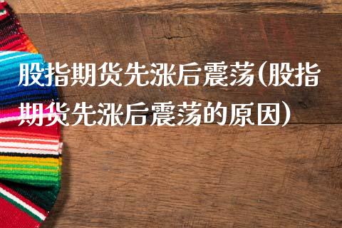 股指期货先涨后震荡(股指期货先涨后震荡的原因)_https://www.xmqjcw.com_期货百科_第1张