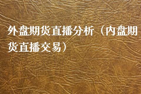 外盘期货直播分析（内盘期货直播交易）_https://www.xmqjcw.com_期货投资_第1张