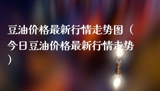 豆油价格最新行情走势图（今日豆油价格最新行情走势）_https://www.xmqjcw.com_期货直播室_第1张