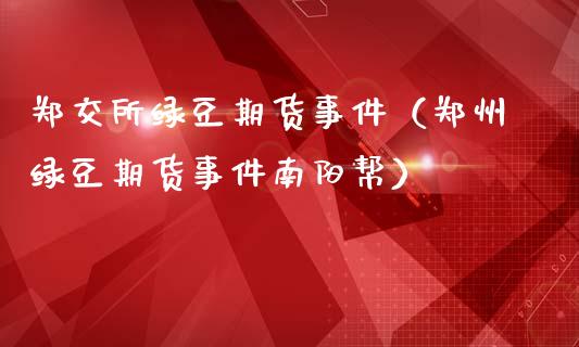 郑交所绿豆期货事件（郑州绿豆期货事件南阳帮）_https://www.xmqjcw.com_期货投资_第1张