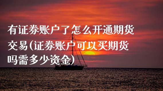 有证券账户了怎么开通期货交易(证券账户可以买期货吗需多少资金)_https://www.xmqjcw.com_期货百科_第1张