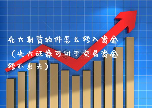 光大期货软件怎么转入资金（光大证券可用于交易资金转不出去）_https://www.xmqjcw.com_期货投资_第1张