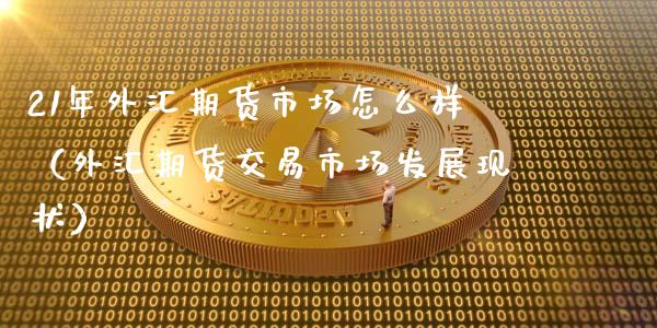 21年外汇期货市场怎么样（外汇期货交易市场发展现状）_https://www.xmqjcw.com_期货投资_第1张