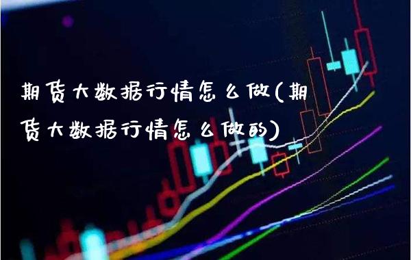 期货大数据行情怎么做(期货大数据行情怎么做的)_https://www.xmqjcw.com_期货直播室_第1张
