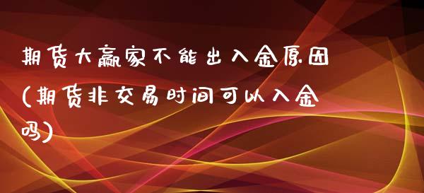 期货大赢家不能出入金原因(期货非交易时间可以入金吗)_https://www.xmqjcw.com_股票投资_第1张