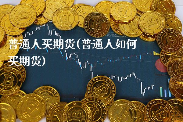 普通人买期货(普通人如何买期货)_https://www.xmqjcw.com_期货投资_第1张