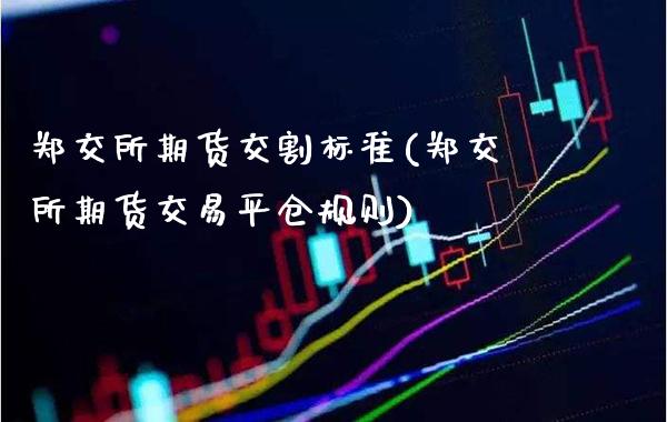 郑交所期货交割标准(郑交所期货交易平仓规则)_https://www.xmqjcw.com_期货百科_第1张