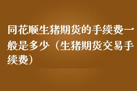 同花顺生猪期货的手续费一般是多少（生猪期货交易手续费）_https://www.xmqjcw.com_期货直播室_第1张