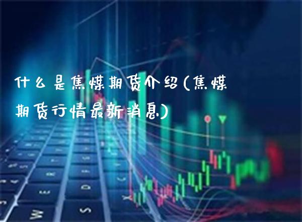 什么是焦煤期货介绍(焦煤期货行情最新消息)_https://www.xmqjcw.com_期货百科_第1张