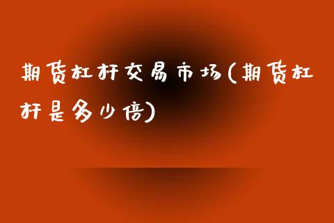 期货杠杆交易市场(期货杠杆是多少倍)_https://www.xmqjcw.com_期货百科_第1张