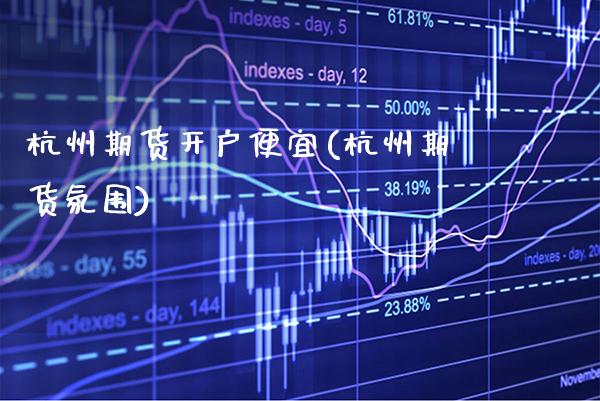 杭州期货开户便宜(杭州期货氛围)_https://www.xmqjcw.com_期货投资_第1张