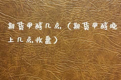 期货甲醇几点（期货甲醇晚上几点收盘）_https://www.xmqjcw.com_期货直播室_第1张