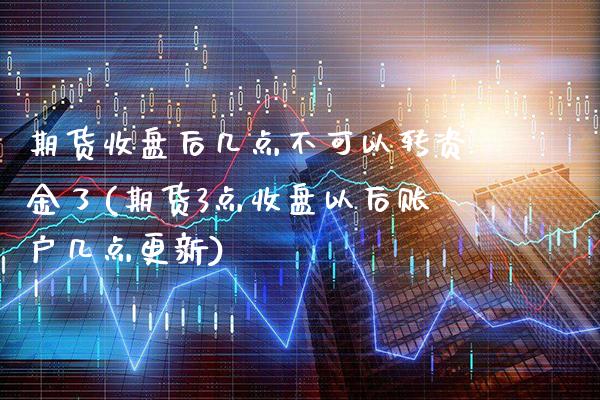 期货收盘后几点不可以转资金了(期货3点收盘以后账户几点更新)_https://www.xmqjcw.com_期货百科_第1张