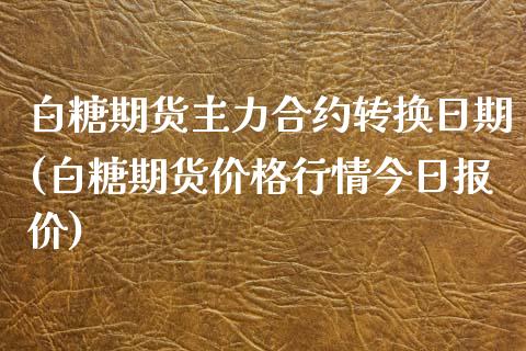 白糖期货主力合约转换日期(白糖期货价格行情今日报价)_https://www.xmqjcw.com_股票投资_第1张