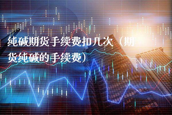 纯碱期货手续费扣几次（期货纯碱的手续费）_https://www.xmqjcw.com_期货投资_第1张