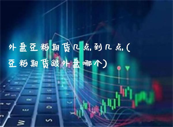 外盘豆粕期货几点到几点(豆粕期货跟外盘哪个)_https://www.xmqjcw.com_期货百科_第1张