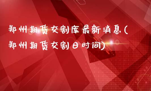 郑州期货交割库最新消息(郑州期货交割日时间)_https://www.xmqjcw.com_期货百科_第1张