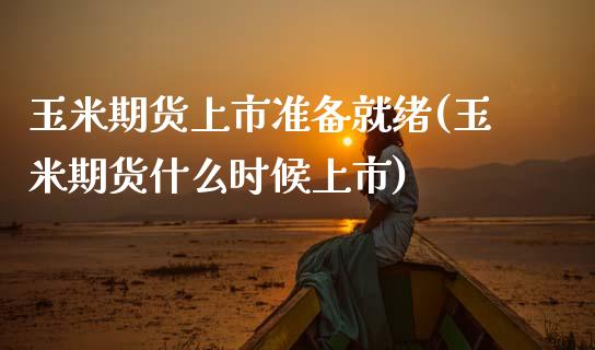 玉米期货上市准备就绪(玉米期货什么时候上市)_https://www.xmqjcw.com_期货百科_第1张