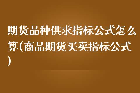 期货品种供求指标公式怎么算(商品期货买卖指标公式)_https://www.xmqjcw.com_期货投资_第1张