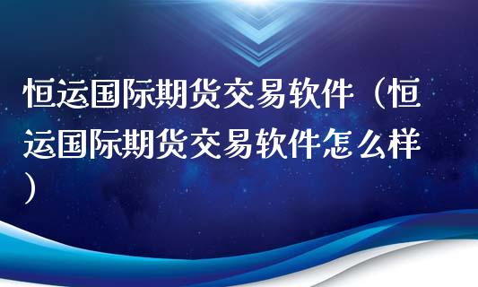 恒运国际期货交易软件（恒运国际期货交易软件怎么样）_https://www.xmqjcw.com_期货投资_第1张