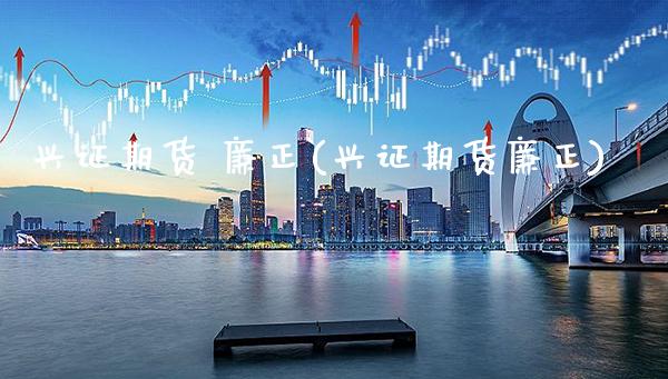 兴证期货 廉正(兴证期货廉正)_https://www.xmqjcw.com_期货行情_第1张