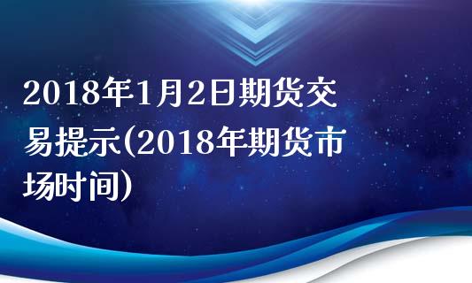 2018年1月2日期货交易提示(2018年期货市场时间)_https://www.xmqjcw.com_基金理财_第1张