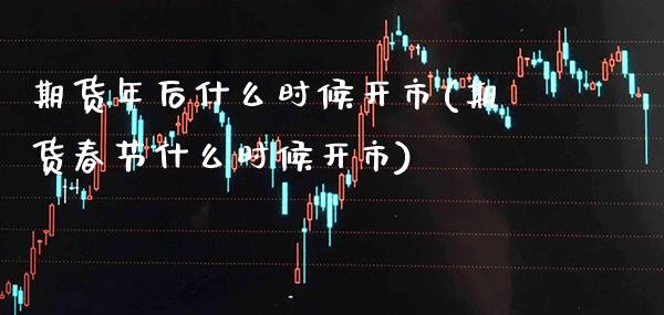 期货年后什么时候开市(期货春节什么时候开市)_https://www.xmqjcw.com_期货百科_第1张