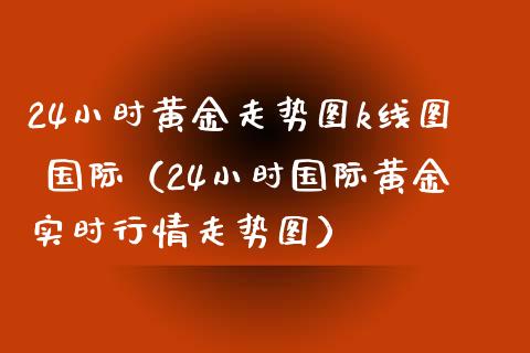 24小时黄金走势图k线图 国际（24小时国际黄金实时行情走势图）_https://www.xmqjcw.com_期货行情_第1张