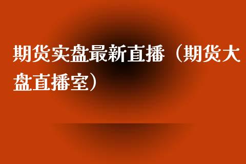 期货实盘最新直播（期货大盘直播室）_https://www.xmqjcw.com_期货投资_第1张