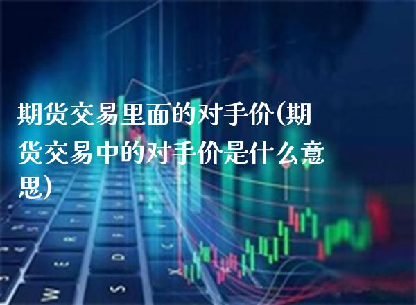期货交易里面的对手价(期货交易中的对手价是什么意思)_https://www.xmqjcw.com_期货百科_第1张