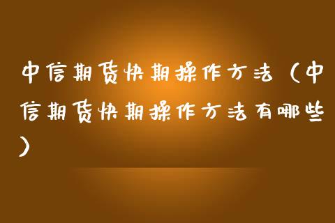 中信期货快期操作方法（中信期货快期操作方法有哪些）_https://www.xmqjcw.com_期货开户_第1张