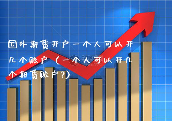 国外期货开户一个人可以开几个账户（一个人可以开几个期货账户?）_https://www.xmqjcw.com_期货行情_第1张