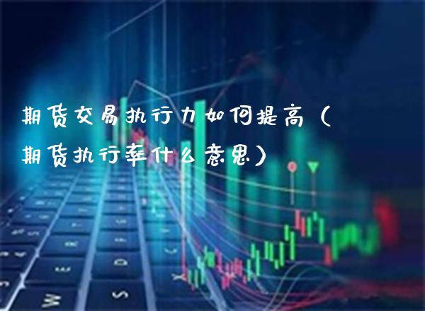 期货交易执行力如何提高（期货执行率什么意思）_https://www.xmqjcw.com_期货直播室_第1张