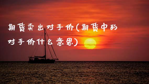 期货卖出对手价(期货中的对手价什么意思)_https://www.xmqjcw.com_期货投资_第1张
